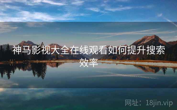 神马影视大全在线观看如何提升搜索效率