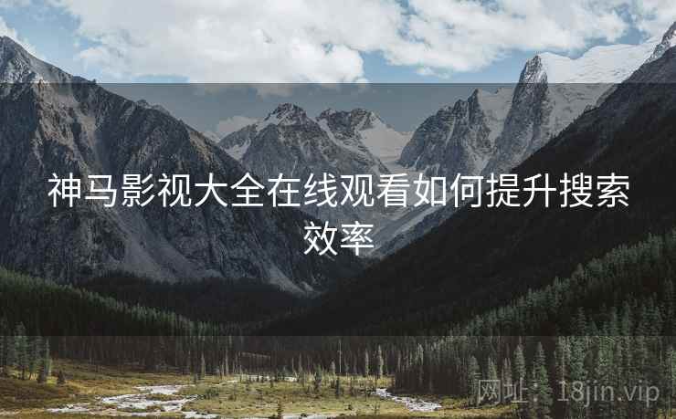 神马影视大全在线观看如何提升搜索效率