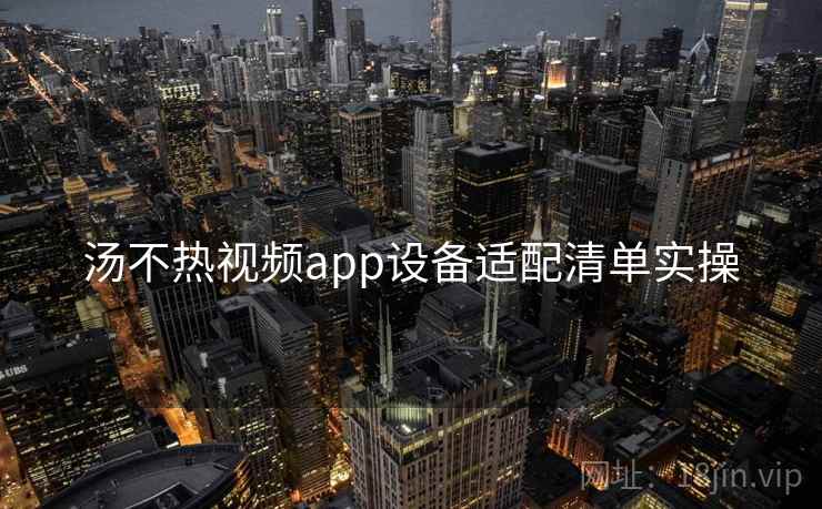 汤不热视频app设备适配清单实操