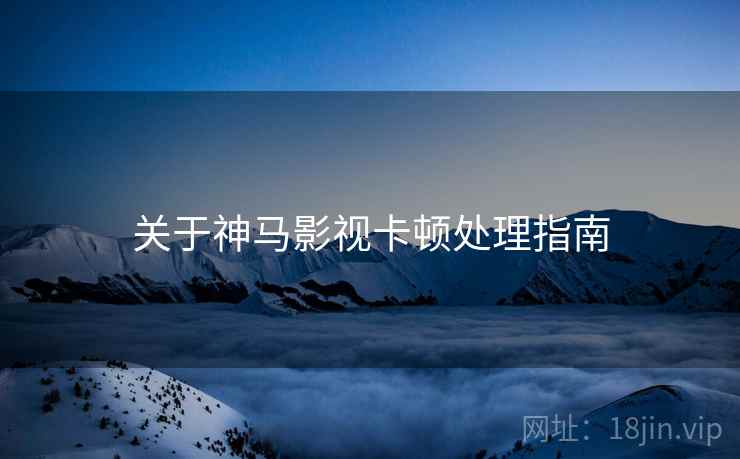 关于神马影视卡顿处理指南