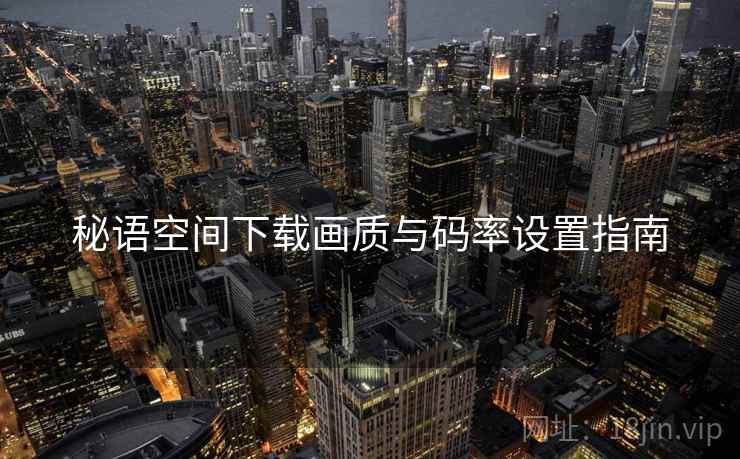 秘语空间下载画质与码率设置指南