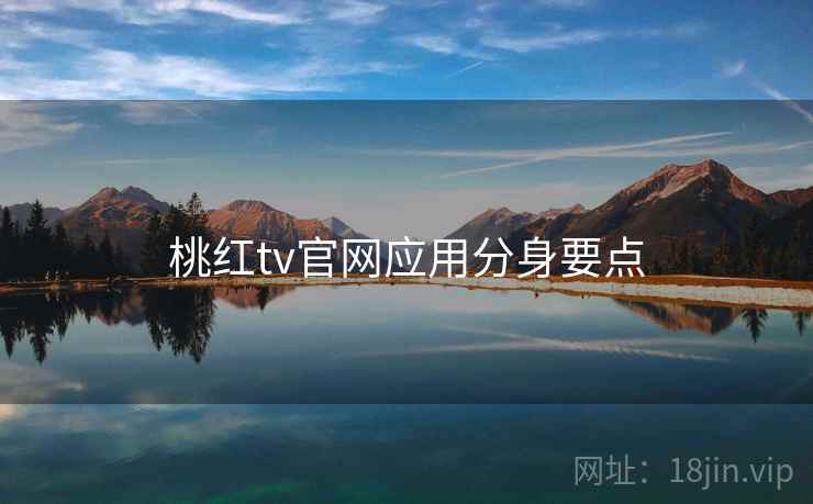 桃红tv官网应用分身要点