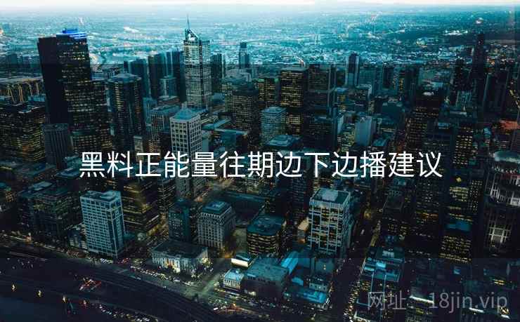 黑料正能量往期边下边播建议