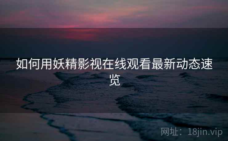 如何用妖精影视在线观看最新动态速览