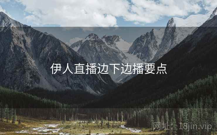 伊人直播边下边播要点