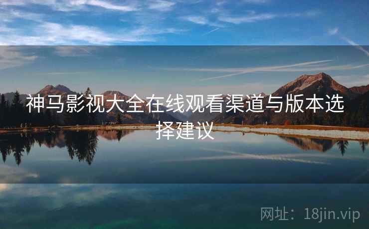 神马影视大全在线观看渠道与版本选择建议