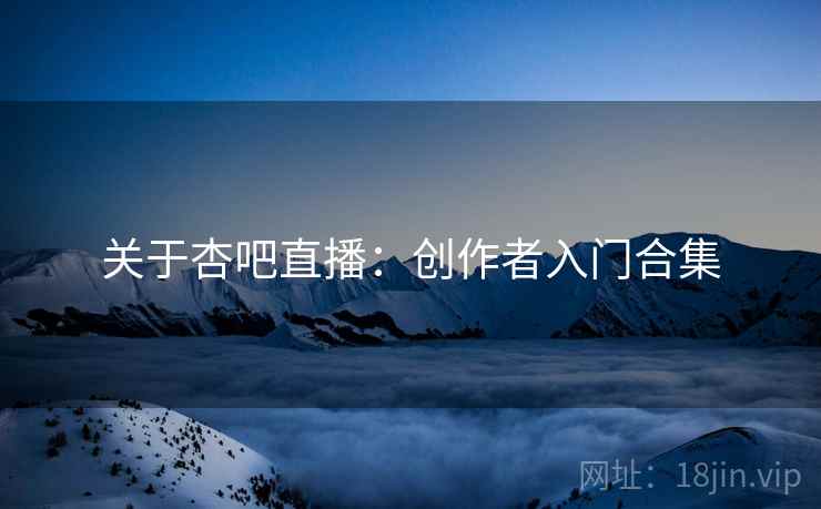 关于杏吧直播：创作者入门合集