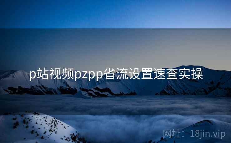 p站视频pzpp省流设置速查实操