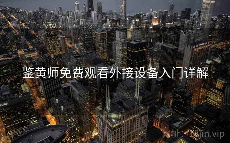 鉴黄师免费观看外接设备入门详解