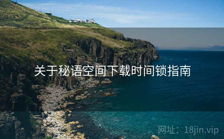 关于秘语空间下载时间锁指南