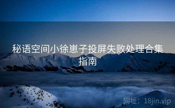 秘语空间小徐崽子投屏失败处理合集指南