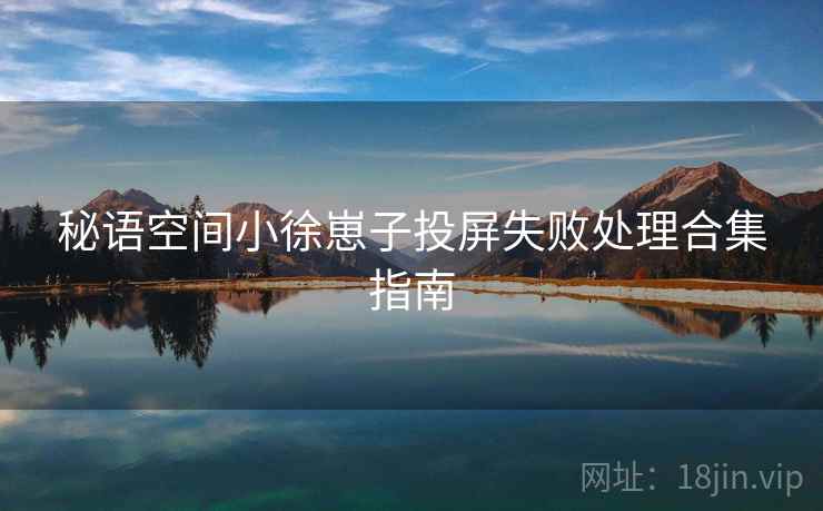 秘语空间小徐崽子投屏失败处理合集指南