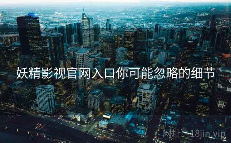 妖精影视官网入口你可能忽略的细节