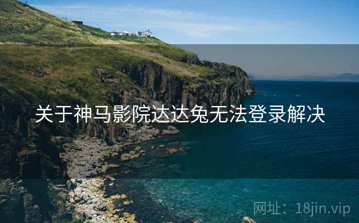 关于神马影院达达兔无法登录解决