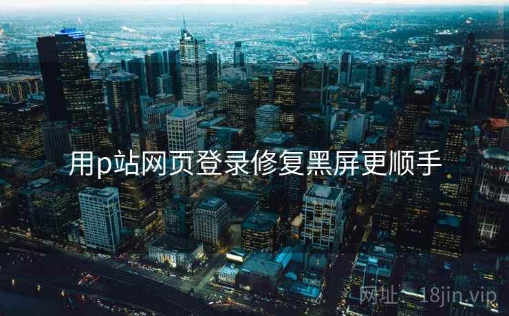 用p站网页登录修复黑屏更顺手