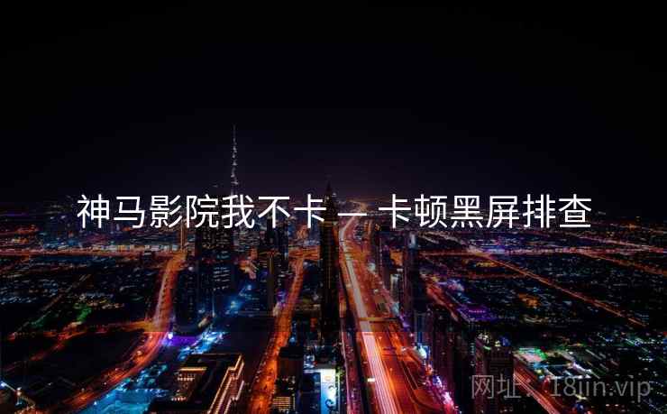 神马影院我不卡 — 卡顿黑屏排查