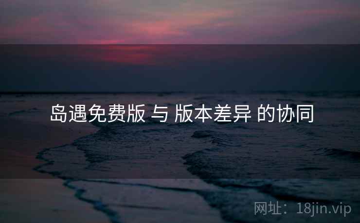 岛遇免费版 与 版本差异 的协同