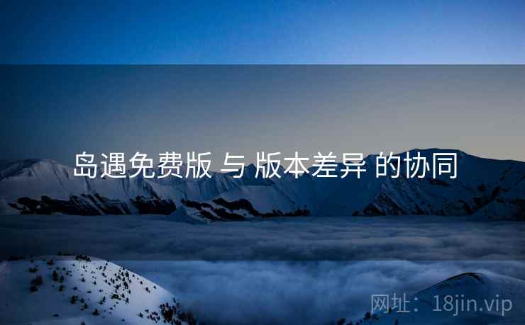岛遇免费版 与 版本差异 的协同
