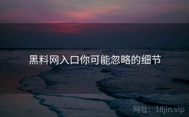 黑料网入口你可能忽略的细节