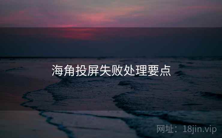 海角投屏失败处理要点