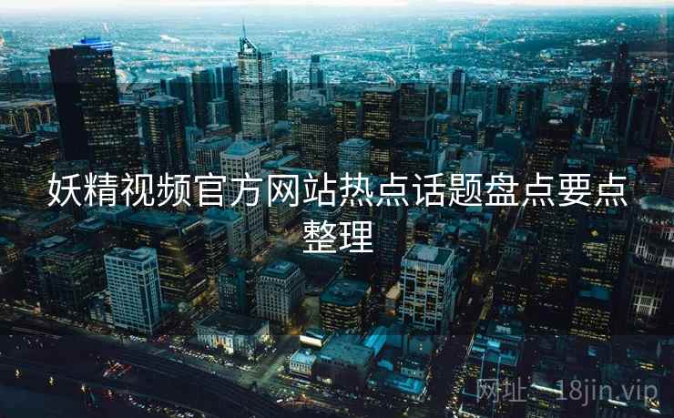 妖精视频官方网站热点话题盘点要点整理