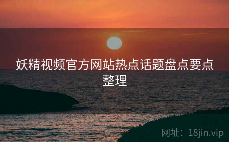 妖精视频官方网站热点话题盘点要点整理
