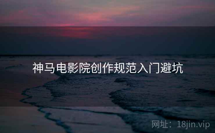 神马电影院创作规范入门避坑