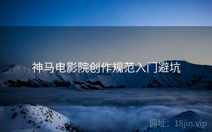 神马电影院创作规范入门避坑