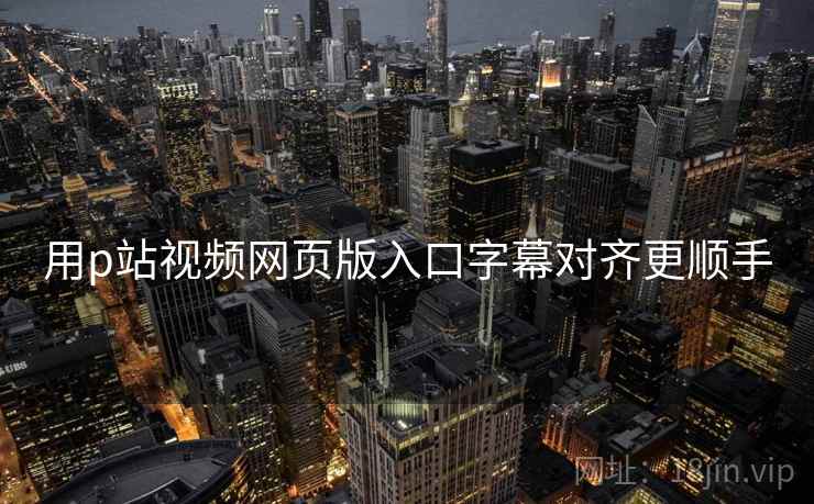 用p站视频网页版入口字幕对齐更顺手 用p站视频网页版入口字幕对齐更顺手