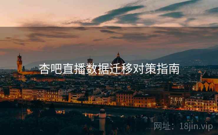 杏吧直播数据迁移对策指南