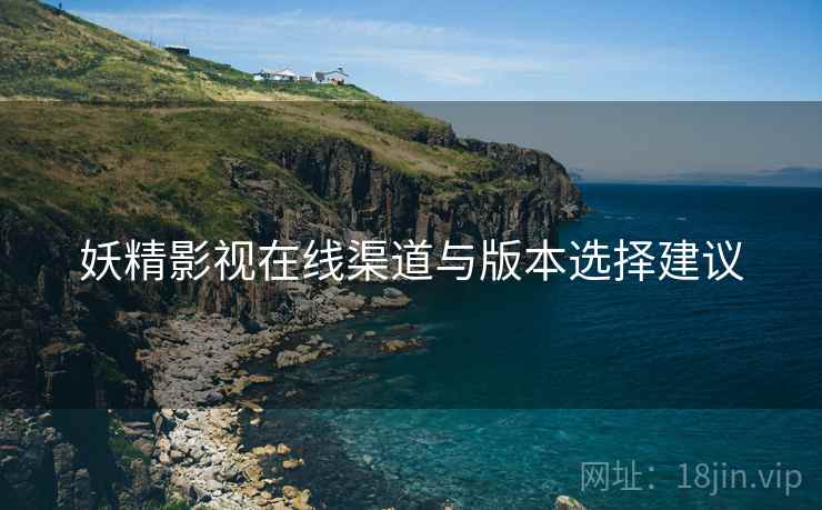 妖精影视在线渠道与版本选择建议