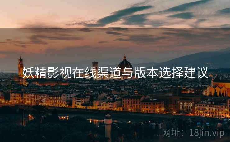 妖精影视在线渠道与版本选择建议