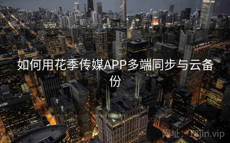 如何用花季传媒APP多端同步与云备份