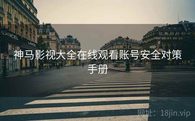 神马影视大全在线观看账号安全对策手册