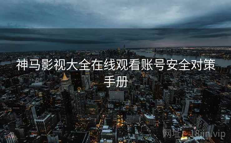 神马影视大全在线观看账号安全对策手册