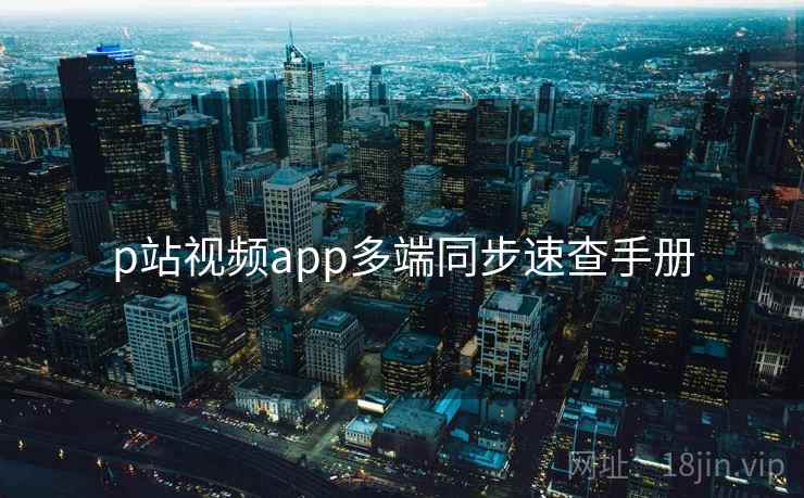 p站视频app多端同步速查手册