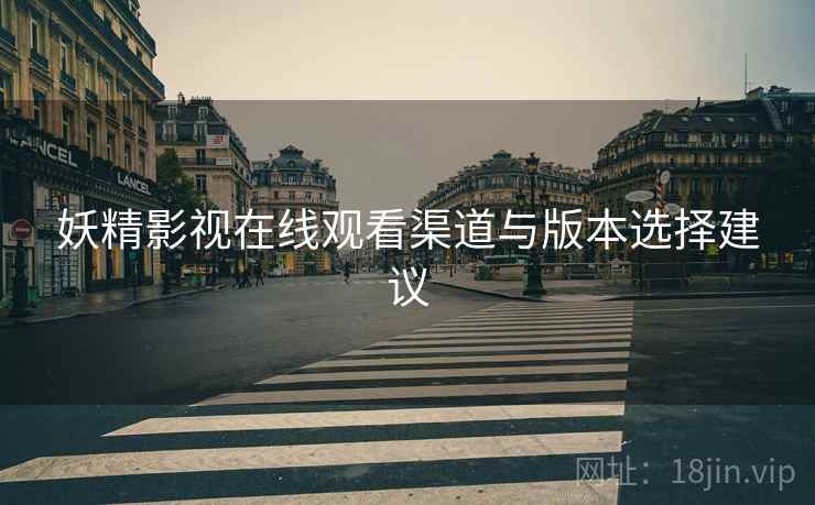 妖精影视在线观看渠道与版本选择建议