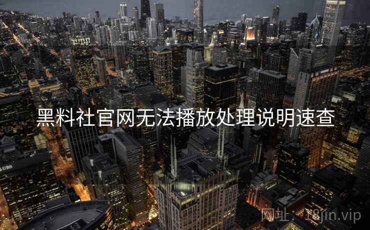 黑料社官网无法播放处理说明速查