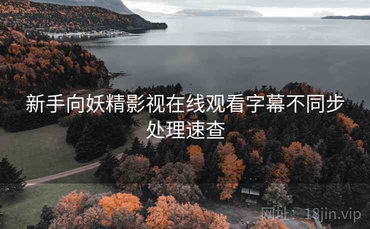 新手向妖精影视在线观看字幕不同步处理速查