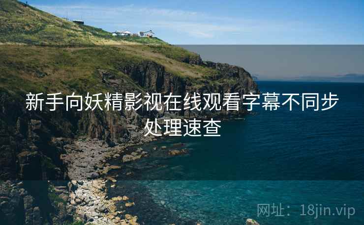 新手向妖精影视在线观看字幕不同步处理速查