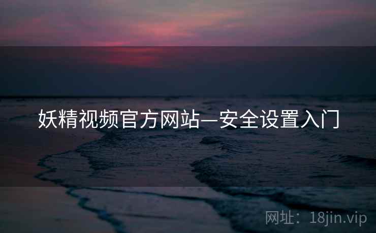 妖精视频官方网站—安全设置入门 妖精视频官方网站—安全设置入门