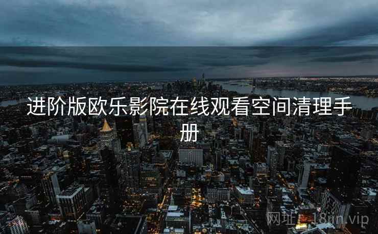 进阶版欧乐影院在线观看空间清理手册