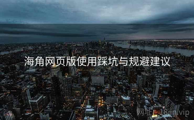 海角网页版使用踩坑与规避建议