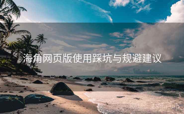 海角网页版使用踩坑与规避建议