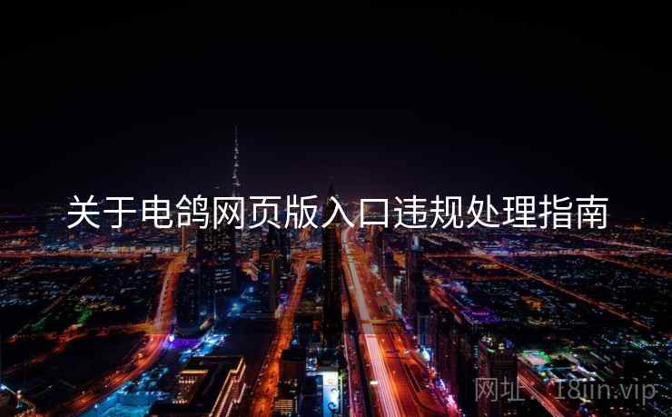 关于电鸽网页版入口违规处理指南