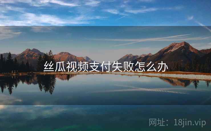 丝瓜视频支付失败怎么办 丝瓜视频支付失败怎么办